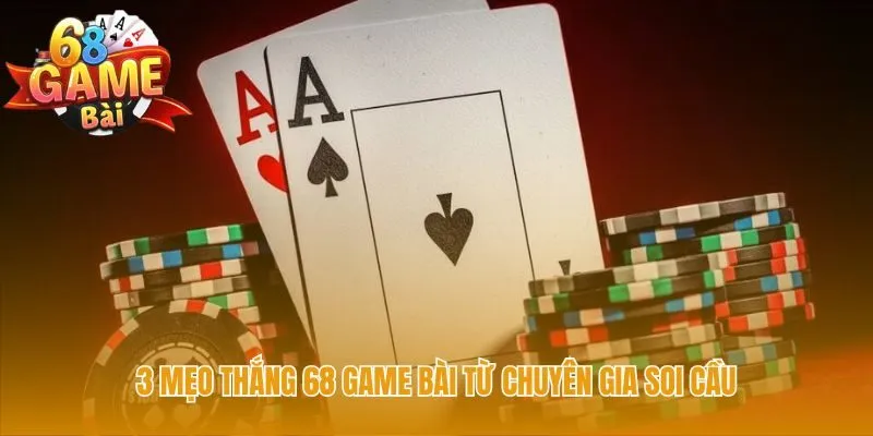Ba mẹo thắng 68 Game Bài với các kỹ năng thực chiến