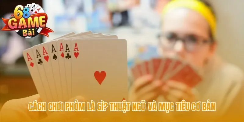 Cách chơi phỏm giải thích thuật ngữ nền tảng như Ù và Móm